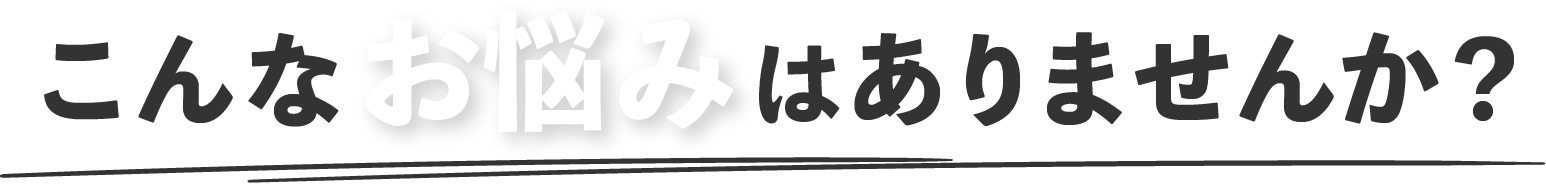 こんなお悩みはありませんか？